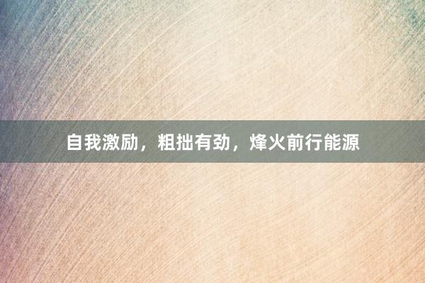 自我激励，粗拙有劲，烽火前行能源