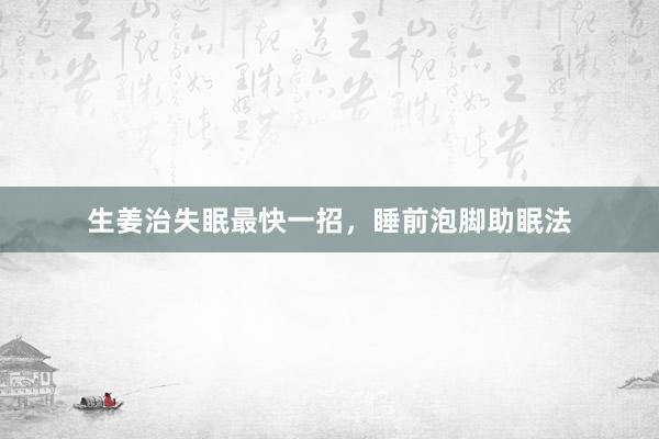 生姜治失眠最快一招，睡前泡脚助眠法