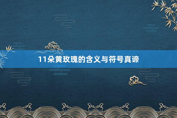 11朵黄玫瑰的含义与符号真谛