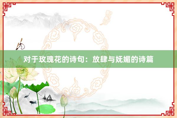对于玫瑰花的诗句：放肆与妩媚的诗篇