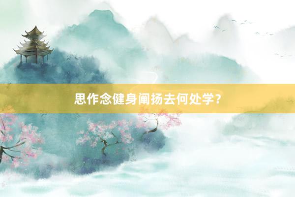 思作念健身阐扬去何处学？