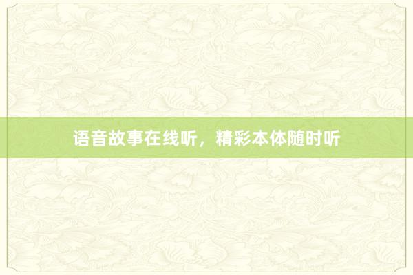 语音故事在线听,精彩本体随时听
